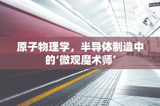 原子物理学，半导体制造中的‘微观魔术师’