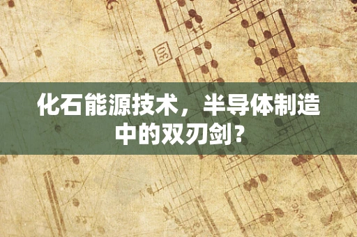 化石能源技术，半导体制造中的双刃剑？