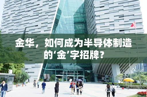 金华，如何成为半导体制造的‘金’字招牌？