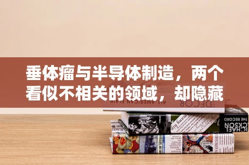 垂体瘤与半导体制造，两个看似不相关的领域，却隐藏着怎样的科学联系？