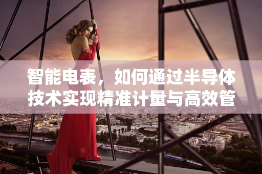 智能电表，如何通过半导体技术实现精准计量与高效管理？