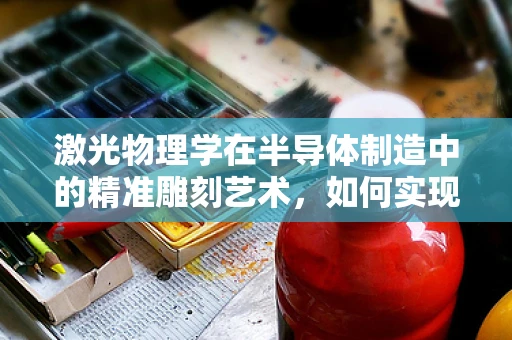 激光物理学在半导体制造中的精准雕刻艺术，如何实现微纳结构的精确加工？