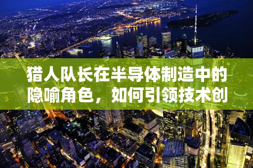 猎人队长在半导体制造中的隐喻角色，如何引领技术创新与团队协同？