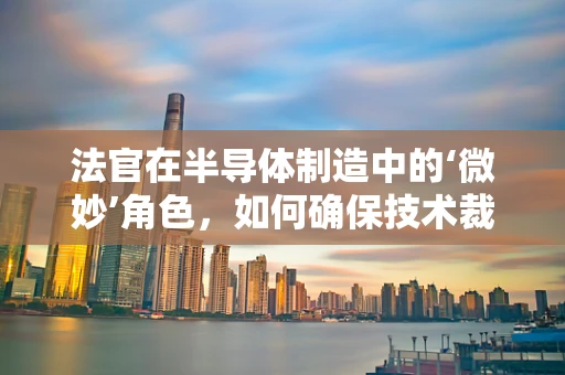 法官在半导体制造中的‘微妙’角色，如何确保技术裁决的公正与精准？