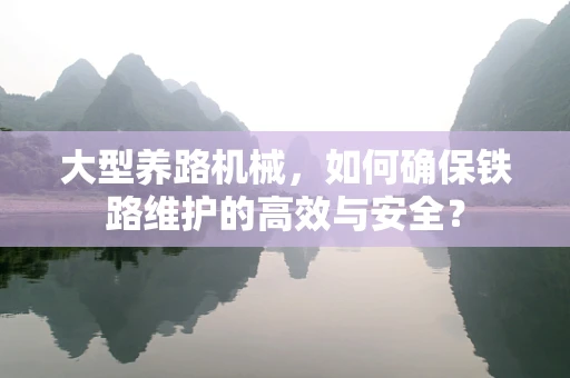 大型养路机械，如何确保铁路维护的高效与安全？