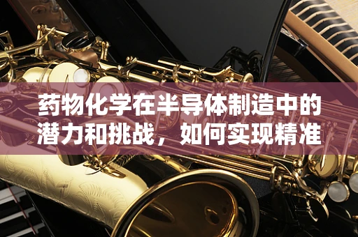 药物化学在半导体制造中的潜力和挑战，如何实现精准掺杂？