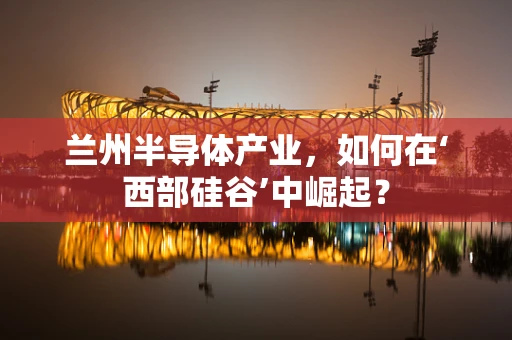 兰州半导体产业，如何在‘西部硅谷’中崛起？
