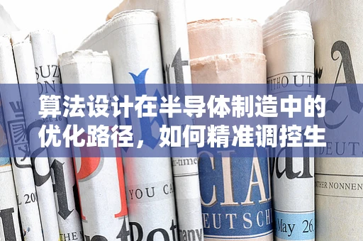 算法设计在半导体制造中的优化路径，如何精准调控生产流程？