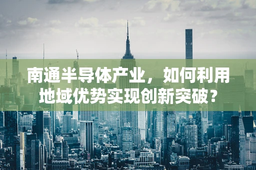 南通半导体产业，如何利用地域优势实现创新突破？