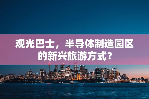 观光巴士，半导体制造园区的新兴旅游方式？