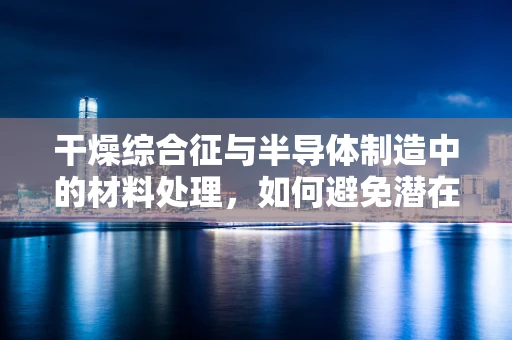 干燥综合征与半导体制造中的材料处理，如何避免潜在风险？