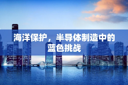 海洋保护，半导体制造中的蓝色挑战