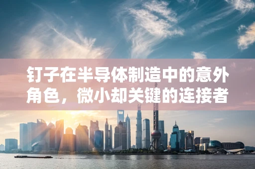钉子在半导体制造中的意外角色，微小却关键的连接者？