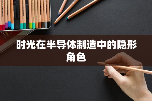 时光在半导体制造中的隐形角色