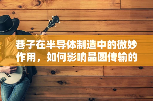 巷子在半导体制造中的微妙作用，如何影响晶圆传输的效率与安全？