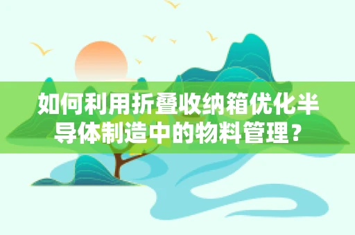 如何利用折叠收纳箱优化半导体制造中的物料管理？