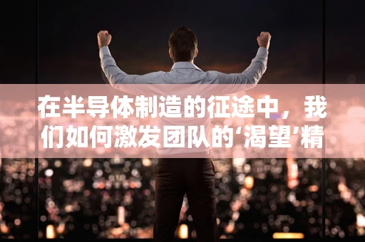 在半导体制造的征途中，我们如何激发团队的‘渴望’精神？