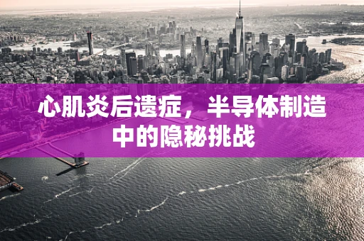 心肌炎后遗症，半导体制造中的隐秘挑战