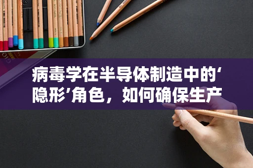 病毒学在半导体制造中的‘隐形’角色，如何确保生产环境的纯净？