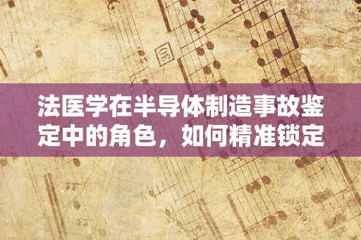法医学在半导体制造事故鉴定中的角色，如何精准锁定‘无形伤害’？
