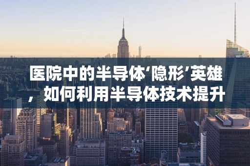 医院中的半导体‘隐形’英雄，如何利用半导体技术提升医疗设备性能？