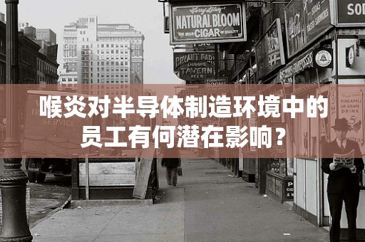 喉炎对半导体制造环境中的员工有何潜在影响？