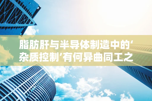 脂肪肝与半导体制造中的‘杂质控制’有何异曲同工之处？