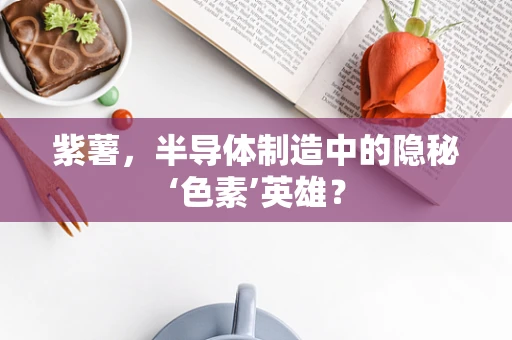 紫薯，半导体制造中的隐秘‘色素’英雄？
