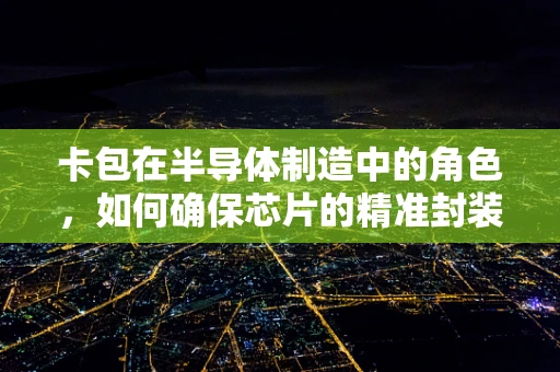 卡包在半导体制造中的角色，如何确保芯片的精准封装与运输？