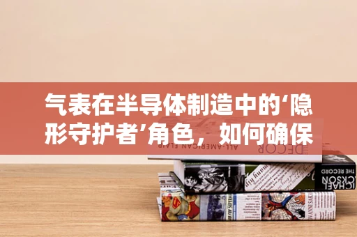 气表在半导体制造中的‘隐形守护者’角色，如何确保高纯度气体输送的精准与安全？