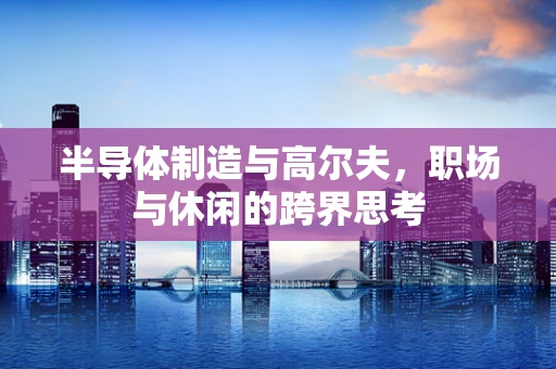 半导体制造与高尔夫，职场与休闲的跨界思考