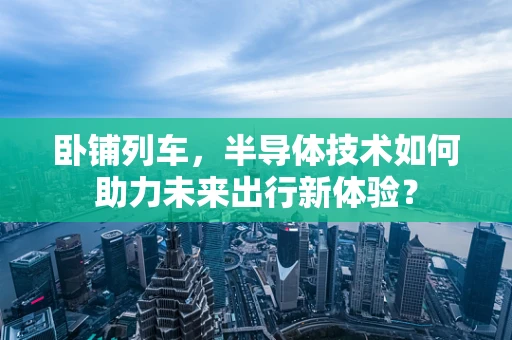 卧铺列车，半导体技术如何助力未来出行新体验？