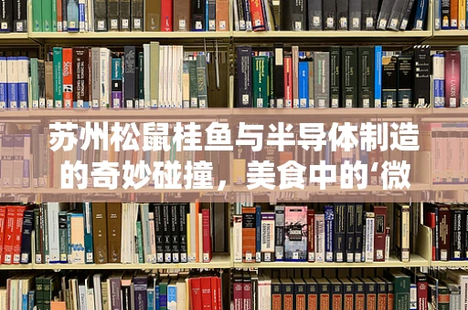 苏州松鼠桂鱼与半导体制造的奇妙碰撞，美食中的‘微纳技术’