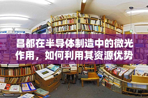 昌都在半导体制造中的微光作用，如何利用其资源优势？
