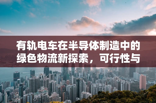 有轨电车在半导体制造中的绿色物流新探索，可行性与挑战何在？