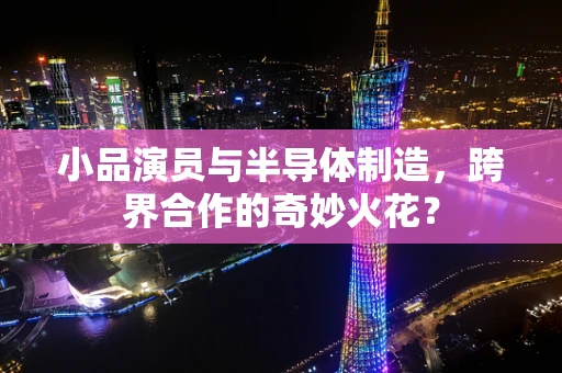 小品演员与半导体制造，跨界合作的奇妙火花？