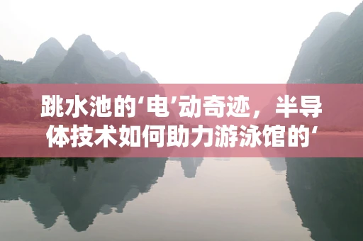 跳水池的‘电’动奇迹，半导体技术如何助力游泳馆的‘水’世界？