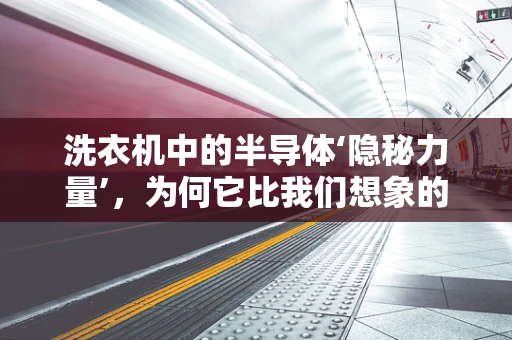 洗衣机中的半导体‘隐秘力量’，为何它比我们想象的更重要？