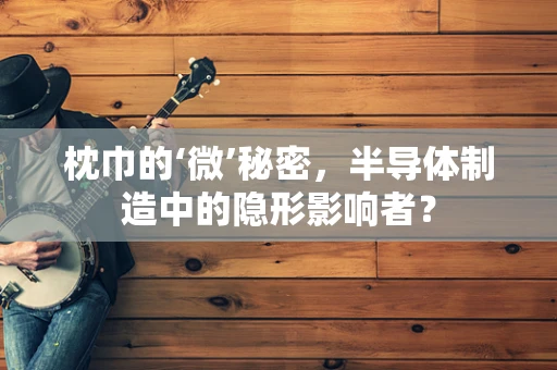 枕巾的‘微’秘密，半导体制造中的隐形影响者？