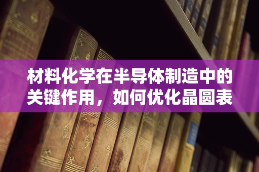材料化学在半导体制造中的关键作用，如何优化晶圆表面处理？