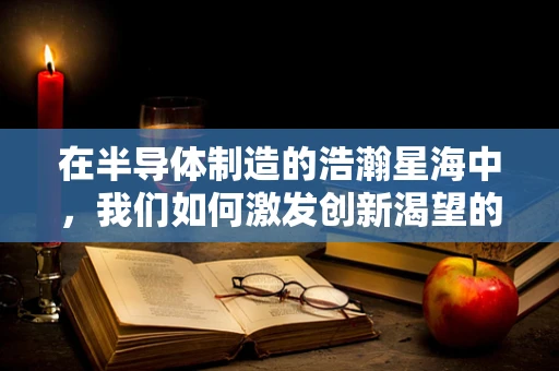 在半导体制造的浩瀚星海中，我们如何激发创新渴望的火花？