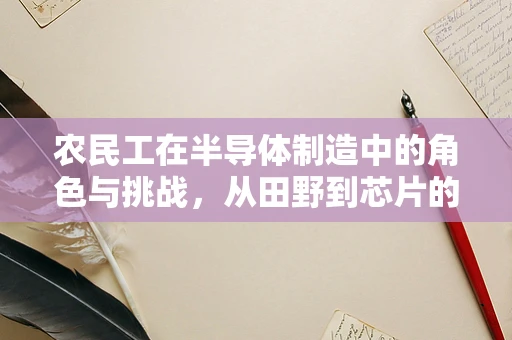 农民工在半导体制造中的角色与挑战，从田野到芯片的跨越