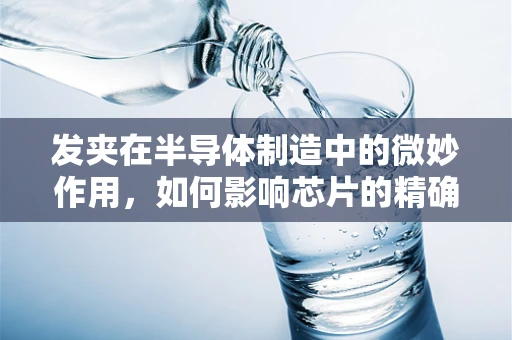 发夹在半导体制造中的微妙作用，如何影响芯片的精确度与性能？