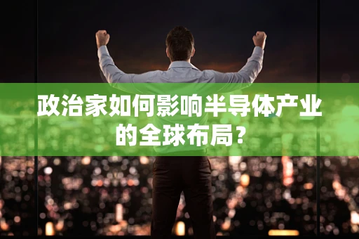 政治家如何影响半导体产业的全球布局？