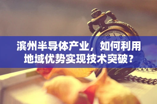 滨州半导体产业，如何利用地域优势实现技术突破？