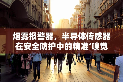 烟雾报警器，半导体传感器在安全防护中的精准‘嗅觉’