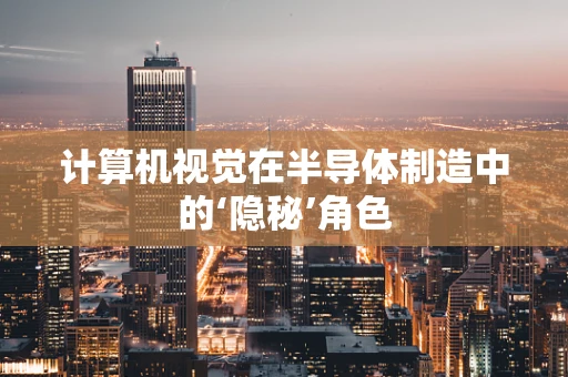 计算机视觉在半导体制造中的‘隐秘’角色