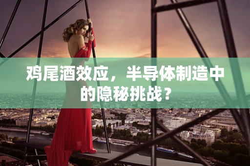 鸡尾酒效应，半导体制造中的隐秘挑战？