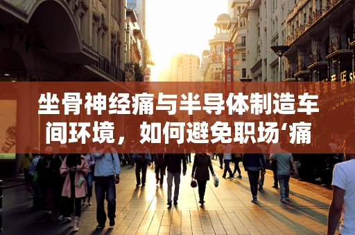 坐骨神经痛与半导体制造车间环境，如何避免职场‘痛’点？