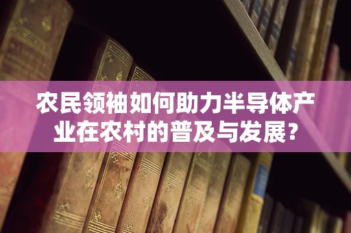 农民领袖如何助力半导体产业在农村的普及与发展？